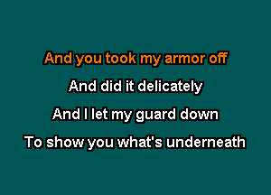 And you took my armor off
And did it delicately
And I let my guard down

To show you what's underneath
