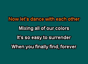 Now let's dance with each other
Mixing all of our colors

It's so easy to surrender

When you finally fund, forever