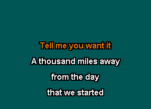 Tell me you want it

A thousand miles away

from the day
that we started