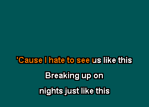 'Cause I hate to see us like this

Breaking up on

nights just like this