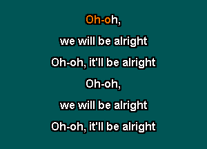 Oh-oh,

we will be alright
Oh-oh, it'll be alright

Oh-oh,
we will be alright
Oh-oh, it'll be alright
