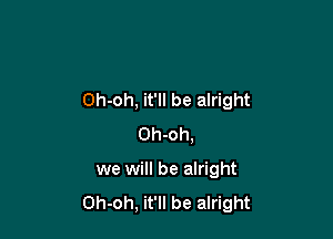 Oh-oh, it'll be alright

Oh-oh,
we will be alright
Oh-oh, it'll be alright