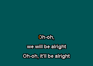 Oh-oh.

we will be alright
Oh-oh, it'll be alright