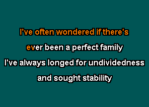 I've often wondered ifthere's
ever been a perfect family
I've always longed for undividedness

and sought stability