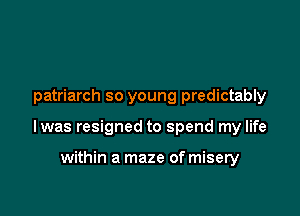 patriarch so young predictably

lwas resigned to spend my life

within a maze of misery