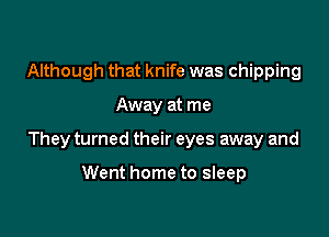 Although that knife was chipping

Away at me

They turned their eyes away and

Went home to sleep