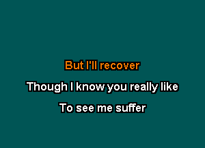 But I'll recover

Though I know you really like

To see me suffer