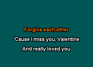 Forgive each other

'Cause I miss you. Valentine

And really loved you