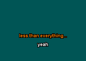 less than everything...

yeah