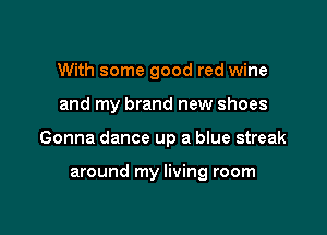 With some good red wine

and my brand new shoes

Gonna dance up a blue streak

around my living room