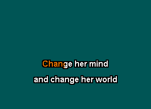 Change her mind

and change her world