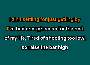 I ain't settling forjust getting by
I've had enough so so for the rest
of my life, Tired of shooting too low,

so raise the bar high