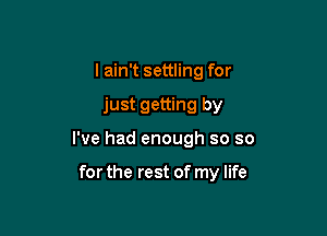 I ain't settling for

just getting by

I've had enough so so

for the rest of my life