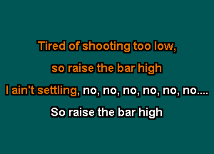 Tired of shooting too low,
so raise the bar high

lain't settling, no, no, no, no, no, no....

So raise the bar high