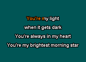 You're my light
when it gets dark

You're always in my heart

You're my brightest morning star