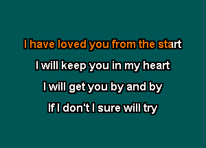 I have loved you from the start

I will keep you in my heart

I will get you by and by

lfl don'tl sure will try