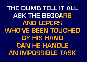THE DUMB TELL IT ALL
ASK THE BEGGARS
AND LEPERS
VVHO'VE BEEN TOUCHED
BY HIS HAND
CAN HE HANDLE
AN IMPOSSIBLE TASK