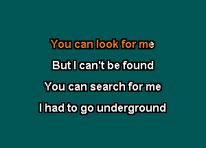 You can look for me
Butl can't be found

You can search for me

lhad to go underground