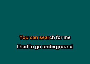 You can search for me

lhad to go underground