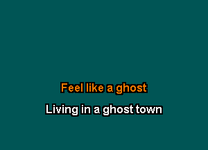 Feel like a ghost

Living in a ghost town