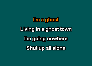 I'm a ghost

Living in a ghost town

I'm going nowhere

Shut up all alone