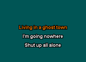 Living in a ghosttown

I'm going nowhere

Shut up all alone
