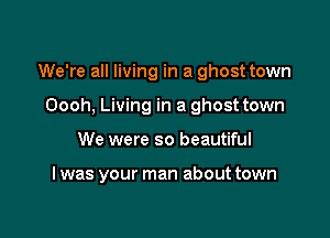We're all living in a ghost town

Oooh, Living in a ghost town
We were so beautiful

I was your man about town