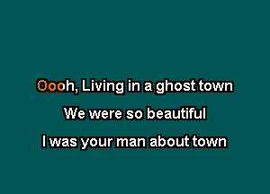 Oooh, Living in a ghost town

We were so beautiful

I was your man about town