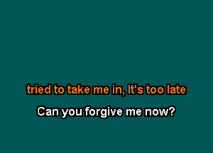 tried to take me in. It's too late

Can you forgive me now?