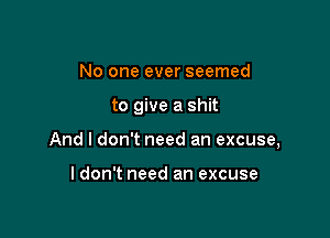 No one ever seemed

to give a shit

And I don't need an excuse,

ldon't need an excuse