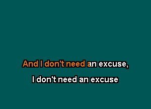 And I don't need an excuse,

I don't need an excuse