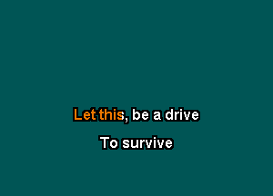 Let this, be a drive

To survive