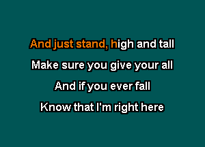 And just stand, high and tall
Make sure you give your all

And ifyou ever fall

Know that I'm right here