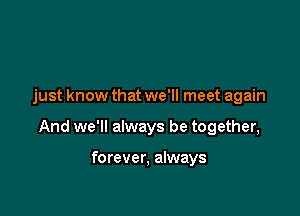 just know that we'll meet again

And we'll always be together,

forever, always