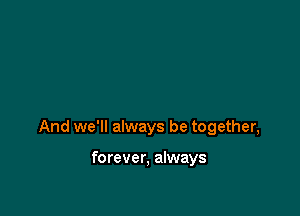And we'll always be together,

forever, always