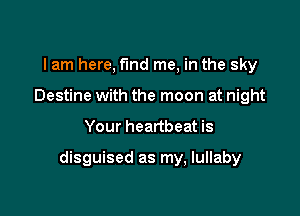 I am here, fund me, in the sky
Destine with the moon at night

Your heartbeat is

disguised as my, lullaby