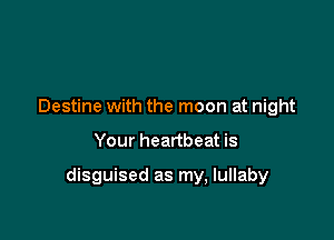 Destine with the moon at night

Your heartbeat is

disguised as my, lullaby