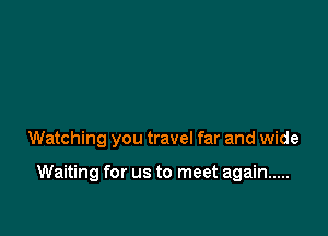 Watching you travel far and wide

Waiting for us to meet again .....