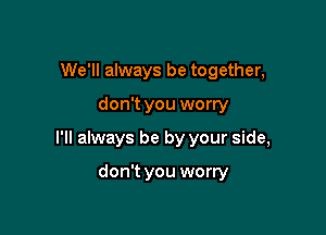 We'll always be together,

don't you worry

I'll always be by your side,

don't you worry