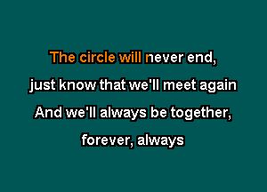 The circle will never end,

just know that we'll meet again

And we'll always be together,

forever, always
