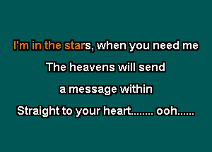 I'm in the stars, when you need me

The heavens will send
a message within

Straight to your heart ........ ooh ......
