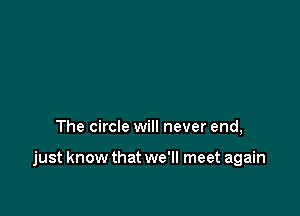 The circle will never end,

just know that we'll meet again