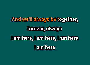And we'll always be together,

forever, always
I am here, I am here, I am here

I am here