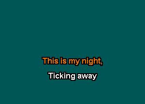 This is my night,

Ticking away