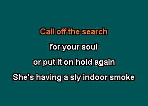 Call offthe search
for your soul

or put it on hoId again

She's having a sly indoor smoke