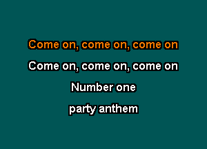 Come on, come on, come on

Come on, come on, come on
Number one

party anthem