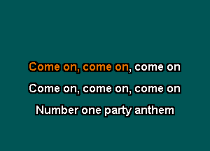Come on, come on, come on

Come on, come on, come on

Number one party anthem