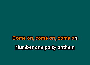 Come on, come on, come on

Number one party anthem
