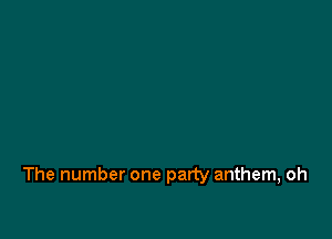 The number one party anthem, oh