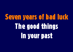 Seven years of bad lutk

The good things
In your past